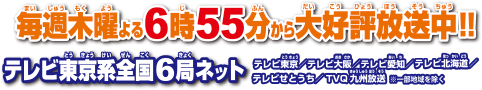 毎週木曜よる6時55分から大好評放送中!!テレビ東京系全国6局ネット テレビ東京⁄テレビ大阪⁄テレビ愛知⁄テレビ北海道⁄テレビせとうち⁄TVQ九州放送