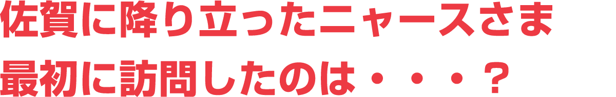 佐賀に降り立ったニャースさま　最初に訪問したのは・・・？