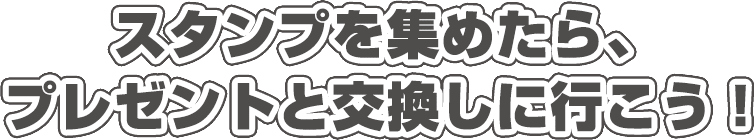 スタンプを集めたら、プレゼントと交換しに行こう！