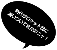 時代がロケット団に追いついてきたのニャ！