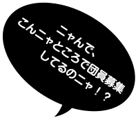 ニャんで、こんニャところで団員募集してるのニャ！？